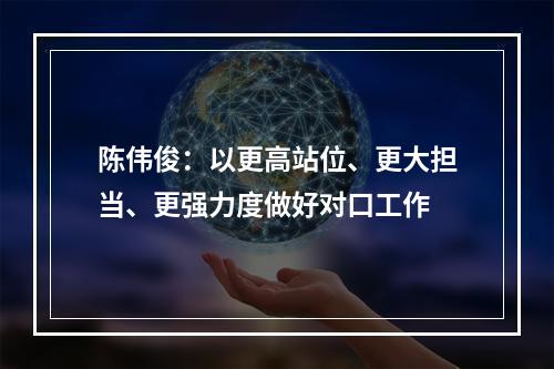 陈伟俊：以更高站位、更大担当、更强力度做好对口工作