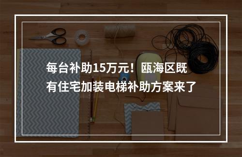 每台补助15万元！瓯海区既有住宅加装电梯补助方案来了