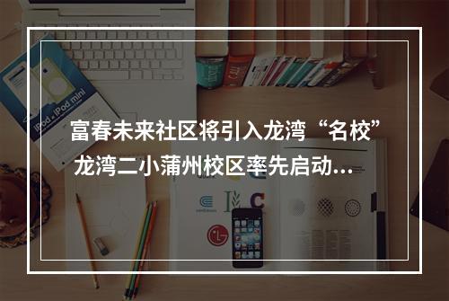 富春未来社区将引入龙湾“名校” 龙湾二小蒲州校区率先启动建设