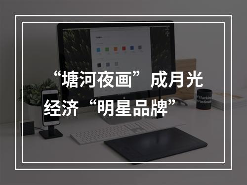 “塘河夜画”成月光经济“明星品牌”
