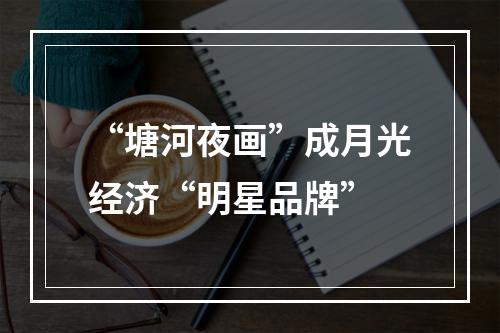 “塘河夜画”成月光经济“明星品牌”