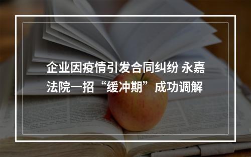 企业因疫情引发合同纠纷 永嘉法院一招“缓冲期”成功调解
