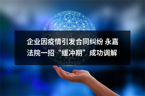 企业因疫情引发合同纠纷 永嘉法院一招“缓冲期”成功调解