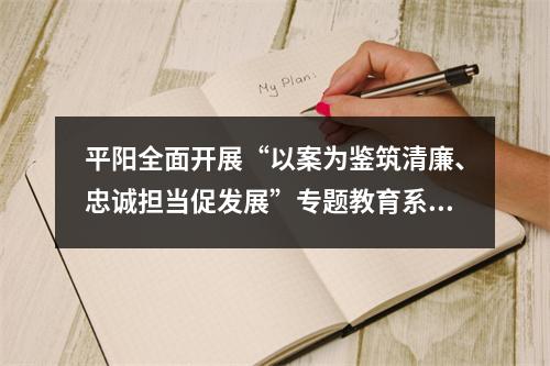 平阳全面开展“以案为鉴筑清廉、忠诚担当促发展”专题教育系列活动