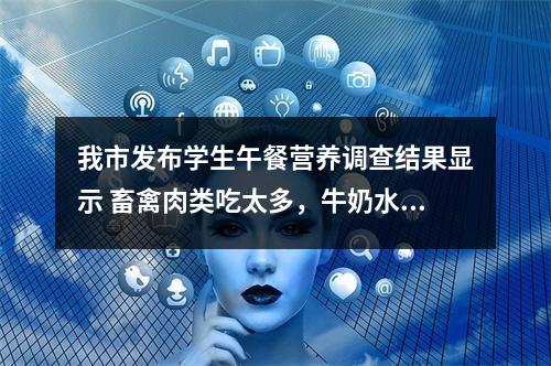 我市发布学生午餐营养调查结果显示 畜禽肉类吃太多，牛奶水果量不足