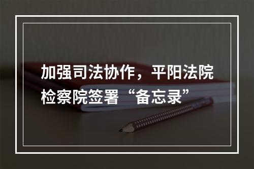 加强司法协作，平阳法院检察院签署“备忘录”