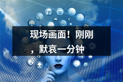 现场画面！刚刚，默哀一分钟