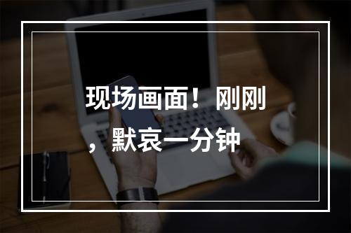 现场画面！刚刚，默哀一分钟