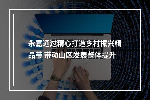 永嘉通过精心打造乡村振兴精品带 带动山区发展整体提升