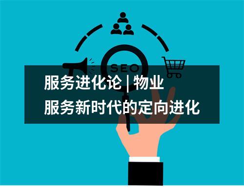 服务进化论 | 物业服务新时代的定向进化