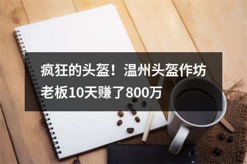 疯狂的头盔！温州头盔作坊老板10天赚了800万