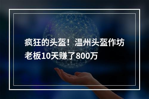 疯狂的头盔！温州头盔作坊老板10天赚了800万