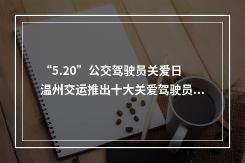 “5.20”公交驾驶员关爱日 温州交运推出十大关爱驾驶员举措