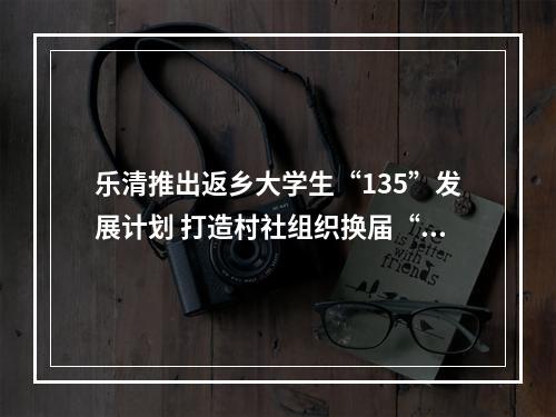乐清推出返乡大学生“135”发展计划 打造村社组织换届“人才库”