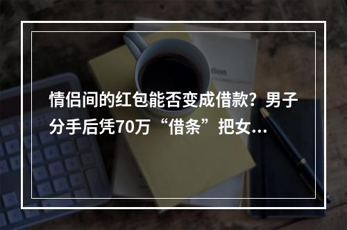 情侣间的红包能否变成借款？男子分手后凭70万“借条”把女友告了