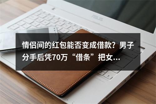 情侣间的红包能否变成借款？男子分手后凭70万“借条”把女友告了