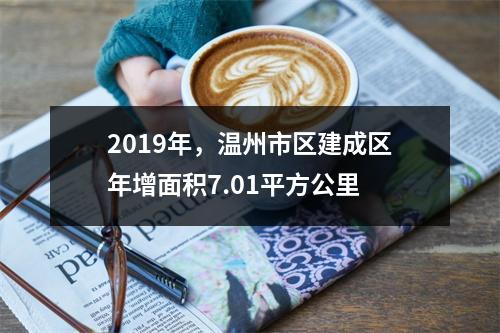 2019年，温州市区建成区年增面积7.01平方公里