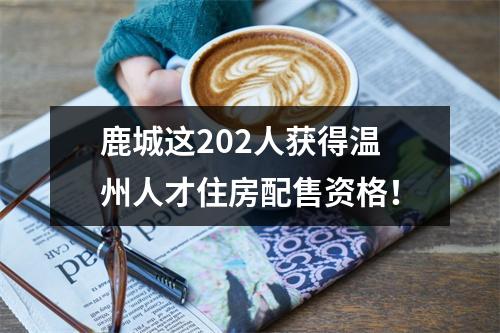 鹿城这202人获得温州人才住房配售资格！