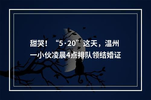 甜哭！“5·20”这天，温州一小伙凌晨4点排队领结婚证