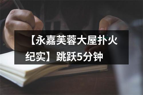 【永嘉芙蓉大屋扑火纪实】跳跃5分钟