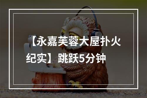 【永嘉芙蓉大屋扑火纪实】跳跃5分钟