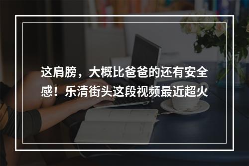 这肩膀，大概比爸爸的还有安全感！乐清街头这段视频最近超火