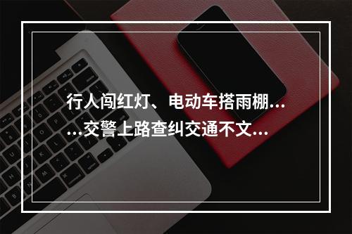行人闯红灯、电动车搭雨棚......交警上路查纠交通不文明行为