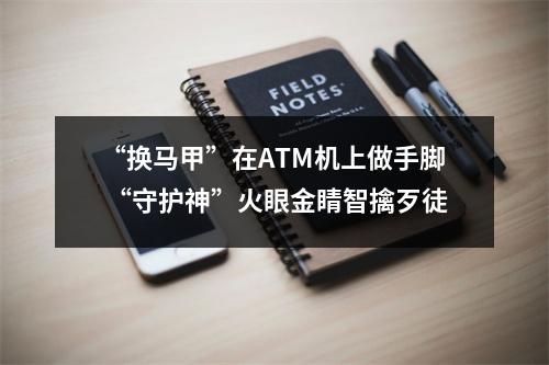 “换马甲”在ATM机上做手脚 “守护神”火眼金睛智擒歹徒