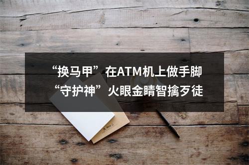 “换马甲”在ATM机上做手脚 “守护神”火眼金睛智擒歹徒