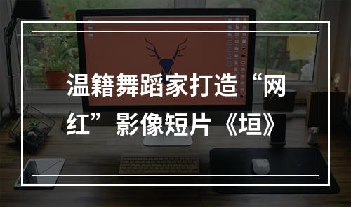 温籍舞蹈家打造“网红”影像短片《垣》