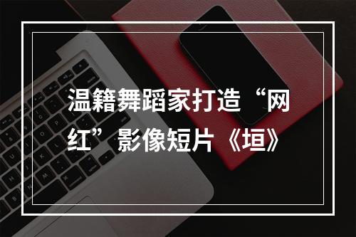 温籍舞蹈家打造“网红”影像短片《垣》
