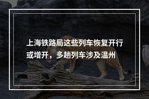 上海铁路局这些列车恢复开行或增开，多趟列车涉及温州