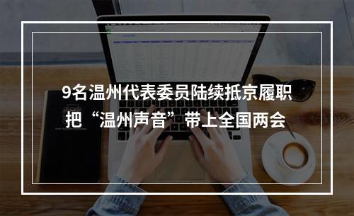 9名温州代表委员陆续抵京履职 把“温州声音”带上全国两会