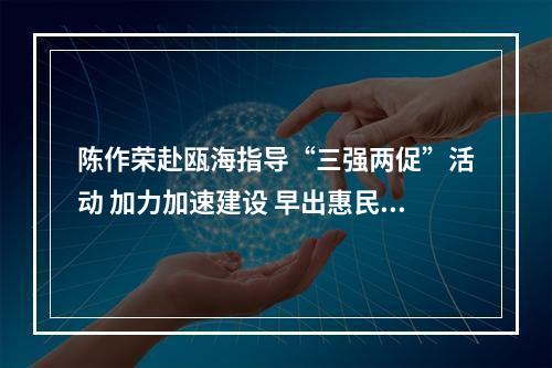 陈作荣赴瓯海指导“三强两促”活动 加力加速建设 早出惠民成效