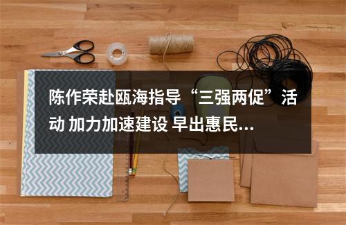 陈作荣赴瓯海指导“三强两促”活动 加力加速建设 早出惠民成效
