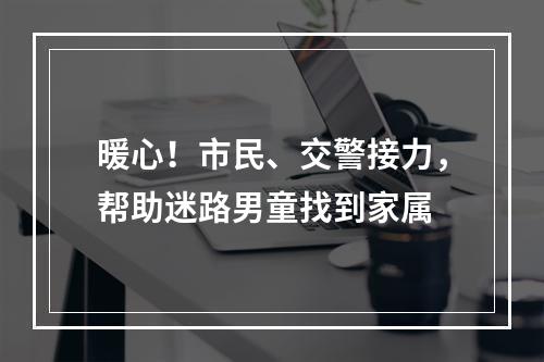 暖心！市民、交警接力，帮助迷路男童找到家属