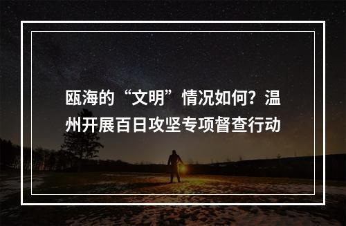 瓯海的“文明”情况如何？温州开展百日攻坚专项督查行动