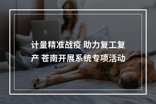计量精准战疫 助力复工复产 苍南开展系统专项活动
