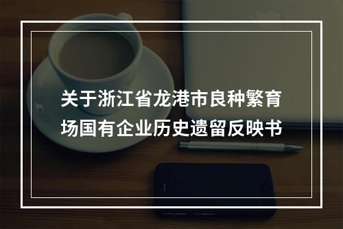 关于浙江省龙港市良种繁育场国有企业历史遗留反映书