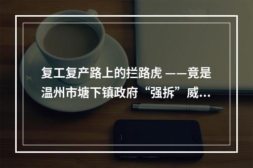 复工复产路上的拦路虎 ——竟是温州市塘下镇政府“强拆”威逼突袭