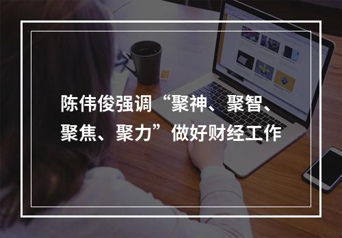 陈伟俊强调“聚神、聚智、聚焦、聚力”做好财经工作