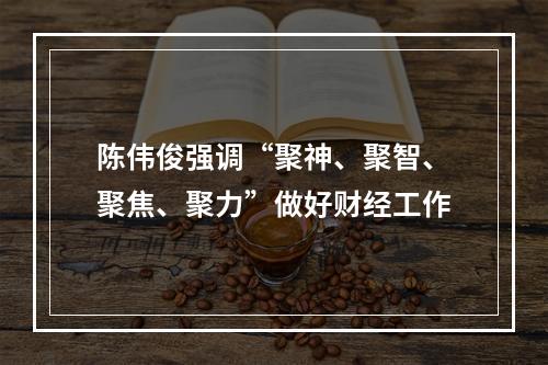 陈伟俊强调“聚神、聚智、聚焦、聚力”做好财经工作