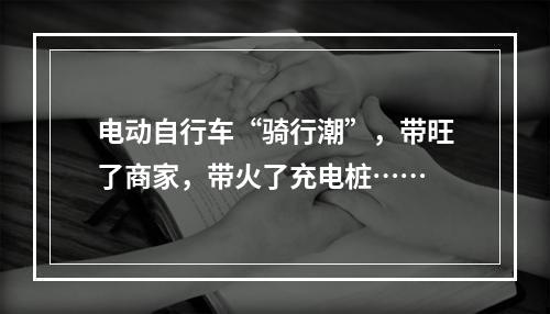电动自行车“骑行潮”，带旺了商家，带火了充电桩……