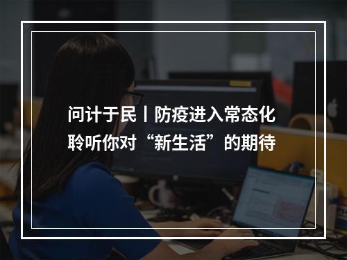 问计于民丨防疫进入常态化 聆听你对“新生活”的期待