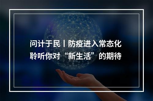 问计于民丨防疫进入常态化 聆听你对“新生活”的期待