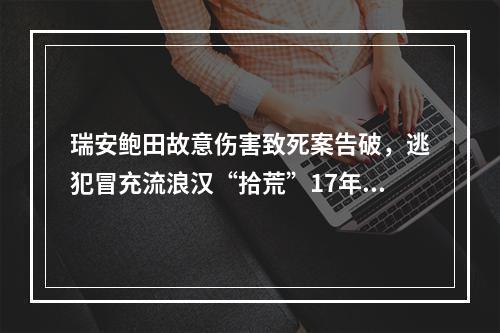 瑞安鲍田故意伤害致死案告破，逃犯冒充流浪汉“拾荒”17年，将案发日期纹手臂