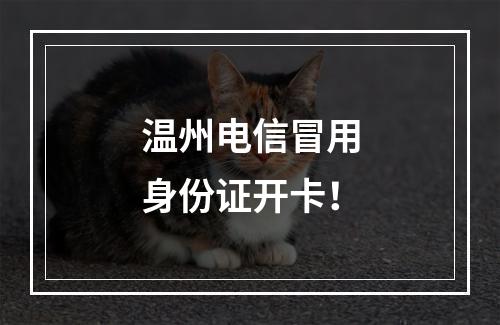 温州电信冒用身份证开卡！