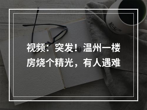 视频：突发！温州一楼房烧个精光，有人遇难