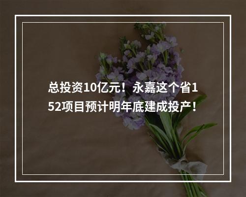 总投资10亿元！永嘉这个省152项目预计明年底建成投产！