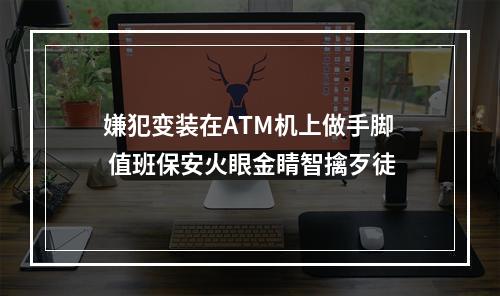嫌犯变装在ATM机上做手脚 值班保安火眼金睛智擒歹徒